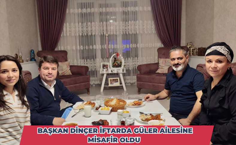 Başkan Dinçer iftarda Güler ailesine misafir oldu