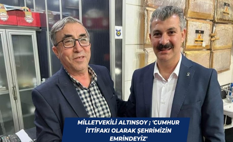 Milletvekili Altınsoy ; 'Cumhur ittifakı olarak şehrimizin emrindeyiz'