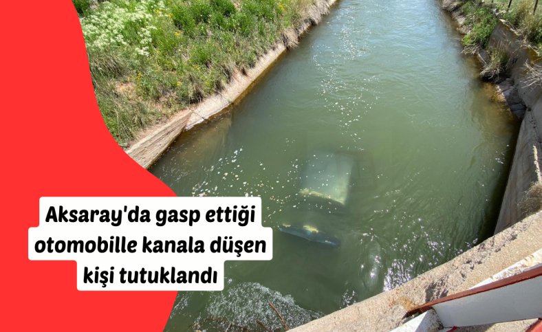 Aksaray'da gasp ettiği otomobille kanala düşen kişi tutuklandı