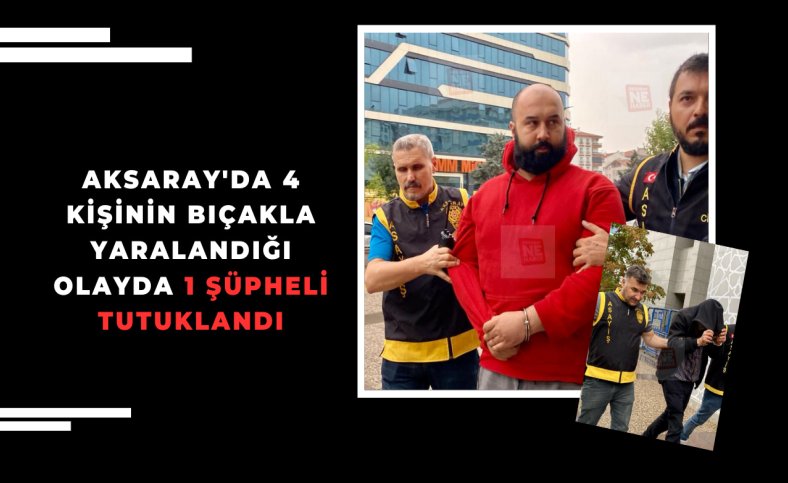 Aksaray'da 4 kişinin bıçakla yaralandığı olayda 1 şüpheli tutuklandı